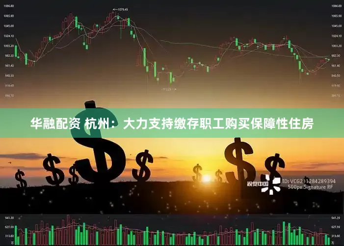 华融配资 杭州：大力支持缴存职工购买保障性住房