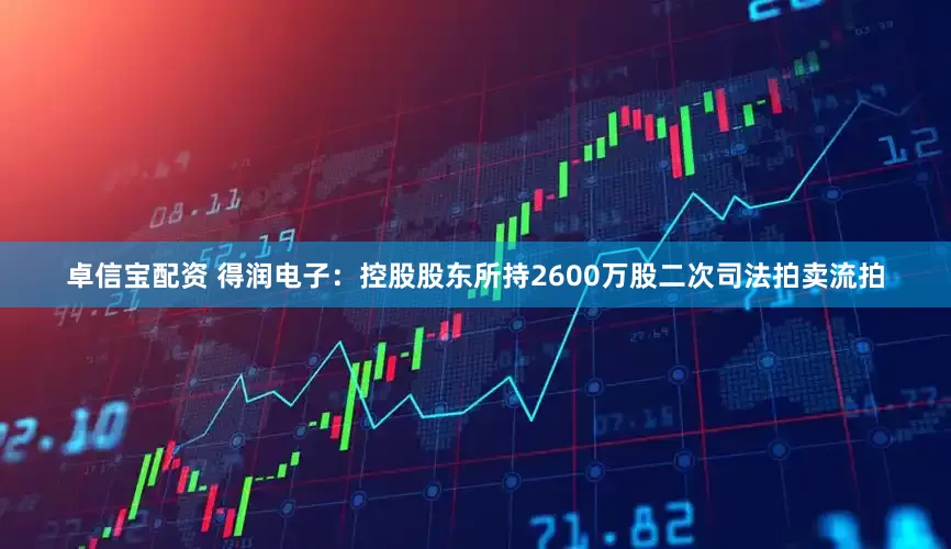 卓信宝配资 得润电子：控股股东所持2600万股二次司法拍卖流拍