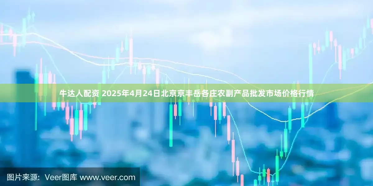 牛达人配资 2025年4月24日北京京丰岳各庄农副产品批发市场价格行情