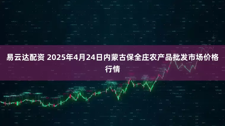 易云达配资 2025年4月24日内蒙古保全庄农产品批发市场价格行情