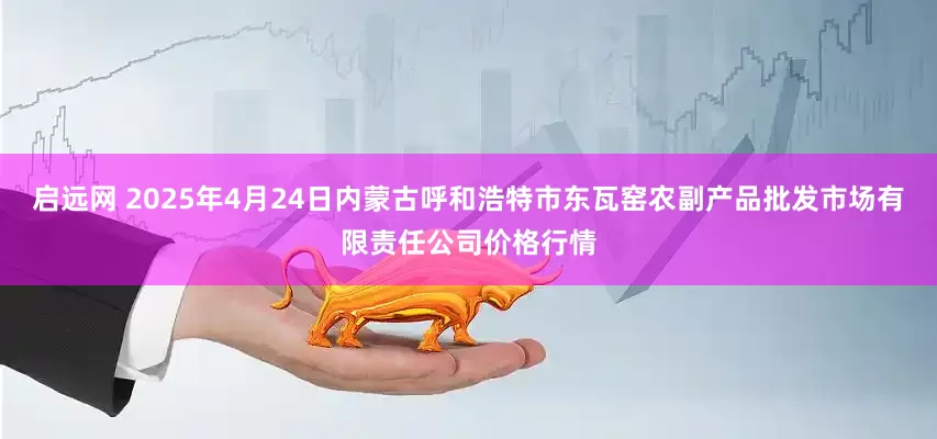 启远网 2025年4月24日内蒙古呼和浩特市东瓦窑农副产品批发市场有限责任公司价格行情