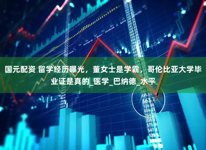 国元配资 留学经历曝光，董女士是学霸，哥伦比亚大学毕业证是真的_医学_巴纳德_水平