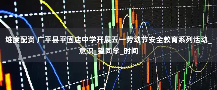 维度配资 广平县平固店中学开展五一劳动节安全教育系列活动_意识_望同学_时间