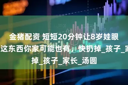 金猪配资 短短20分钟让8岁娃眼睛失明，这东西你家可能也有，快扔掉_孩子_家长_汤圆