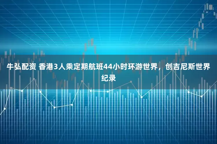 牛弘配资 香港3人乘定期航班44小时环游世界，创吉尼斯世界纪录