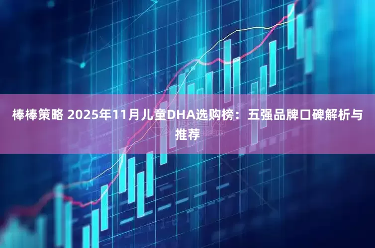 棒棒策略 2025年11月儿童DHA选购榜：五强品牌口碑解析与推荐