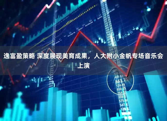 逸富盈策略 深度展现美育成果，人大附小金帆专场音乐会上演